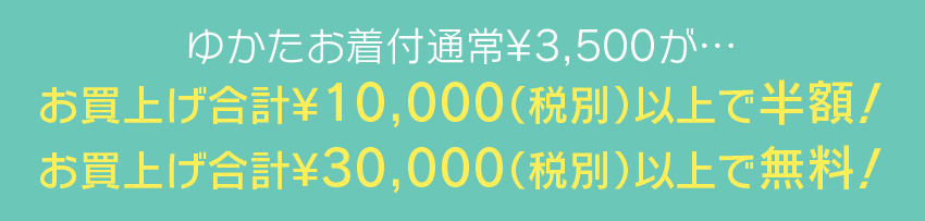 ゆかたお着付通常¥3,000が…お買上げ合計¥10,000（税別）以上で半額！お買上げ合計¥30,000（税別）以上で無料！