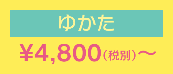 ゆかた¥4,800（税別）〜
